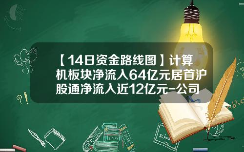 【14日资金路线图】计算机板块净流入64亿元居首沪股通净流入近12亿元-公司资金流向表模板