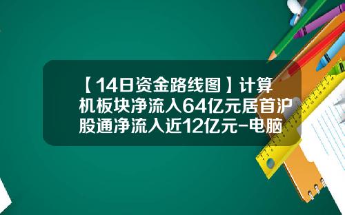 【14日资金路线图】计算机板块净流入64亿元居首沪股通净流入近12亿元-电脑看的股票资讯