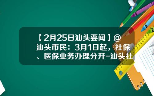 【2月25日汕头要闻】@汕头市民：3月1日起，社保、医保业务办理分开-汕头社保基金
