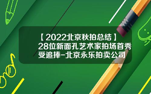 【2022北京秋拍总结】28位新面孔艺术家拍场首秀受追捧-北京永乐拍卖公司