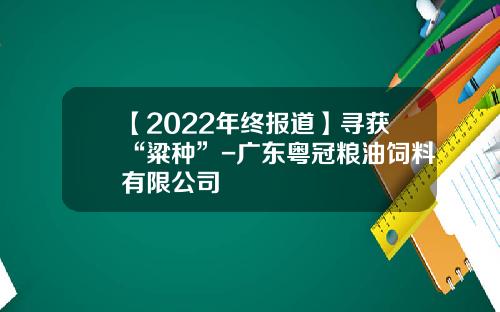 【2022年终报道】寻获“粱种”-广东粤冠粮油饲料有限公司