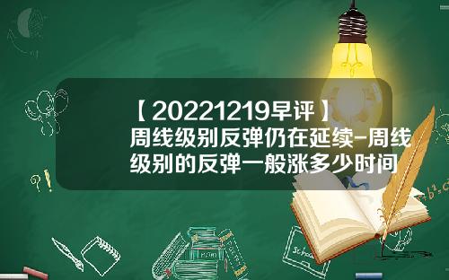 【20221219早评】周线级别反弹仍在延续-周线级别的反弹一般涨多少时间