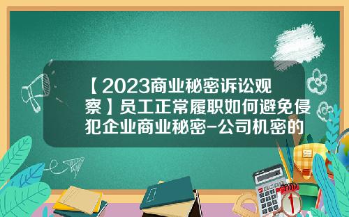【2023商业秘密诉讼观察】员工正常履职如何避免侵犯企业商业秘密-公司机密的规定