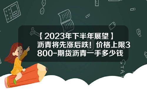 【2023年下半年展望】沥青将先涨后跌！价格上限3800-期货沥青一手多少钱