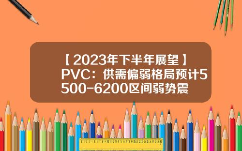 【2023年下半年展望】PVC：供需偏弱格局预计5500-6200区间弱势震荡为主-pvc期货一个点多少钱