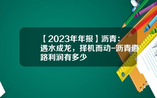 【2023年年报】沥青：遇水成龙，择机而动-沥青道路利润有多少