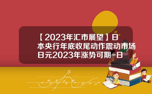 【2023年汇市展望】日本央行年底收尾动作震动市场日元2023年涨势可期-日元会涨到多少