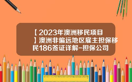 【2023年澳洲移民项目】澳洲非偏远地区雇主担保移民186签证详解-担保公司地域限制