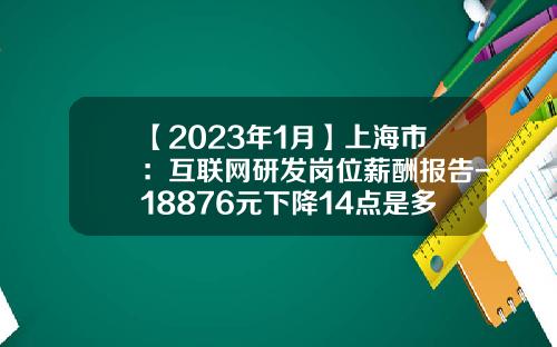 【2023年1月】上海市：互联网研发岗位薪酬报告-18876元下降14点是多少