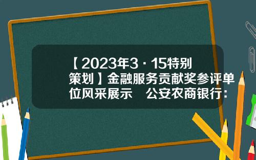 【2023年3·15特别策划】金融服务贡献奖参评单位风采展示⑭公安农商银行：坚守初心担重任普惠金融润民生-深圳民生担保有限公司