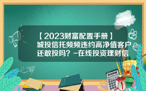【2023财富配置手册】城投信托频频违约高净值客户还敢投吗？-在线投资理财信托公司