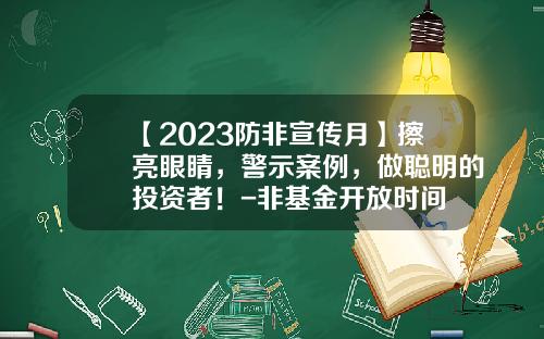 【2023防非宣传月】擦亮眼睛，警示案例，做聪明的投资者！-非基金开放时间
