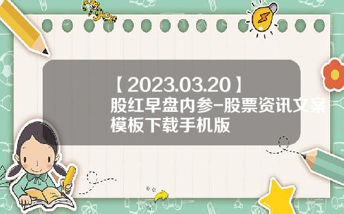 【2023.03.20】股红早盘内参-股票资讯文案模板下载手机版