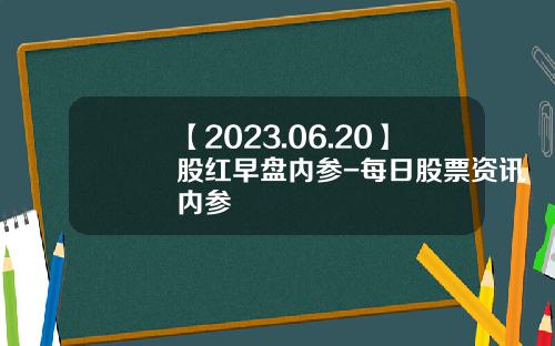 【2023.06.20】股红早盘内参-每日股票资讯内参