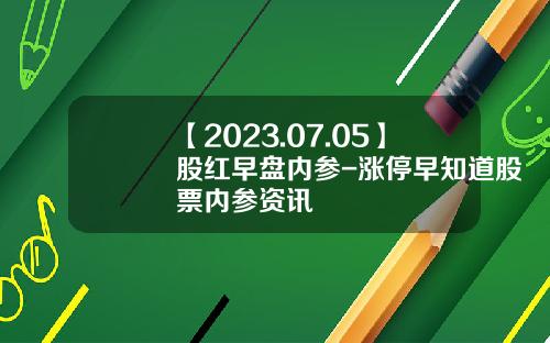【2023.07.05】股红早盘内参-涨停早知道股票内参资讯