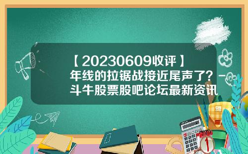 【20230609收评】年线的拉锯战接近尾声了？-斗牛股票股吧论坛最新资讯
