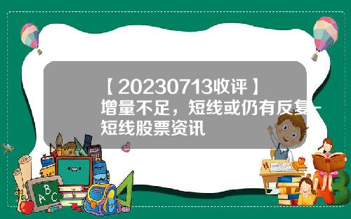 【20230713收评】增量不足，短线或仍有反复-短线股票资讯