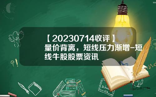 【20230714收评】量价背离，短线压力渐增-短线牛股股票资讯