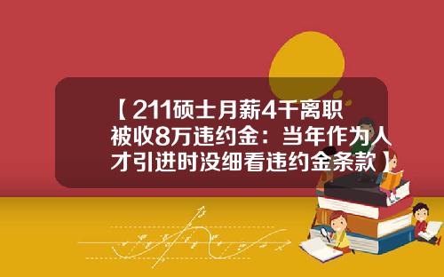 【211硕士月薪4千离职被收8万违约金：当年作为人才引进时没细看违约金条款】-辞职违约金多少