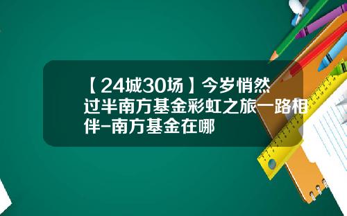 【24城30场】今岁悄然过半南方基金彩虹之旅一路相伴-南方基金在哪