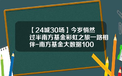 【24城30场】今岁悄然过半南方基金彩虹之旅一路相伴-南方基金大数据100