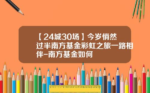 【24城30场】今岁悄然过半南方基金彩虹之旅一路相伴-南方基金如何