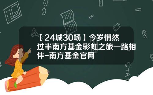 【24城30场】今岁悄然过半南方基金彩虹之旅一路相伴-南方基金官网