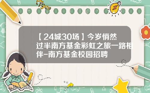 【24城30场】今岁悄然过半南方基金彩虹之旅一路相伴-南方基金校园招聘