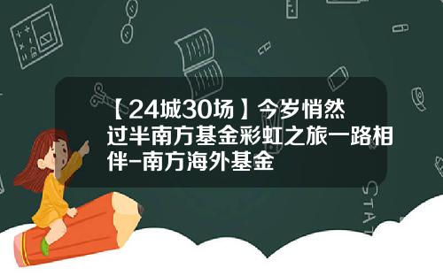 【24城30场】今岁悄然过半南方基金彩虹之旅一路相伴-南方海外基金