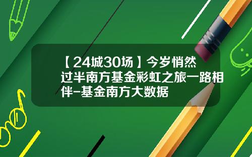 【24城30场】今岁悄然过半南方基金彩虹之旅一路相伴-基金南方大数据