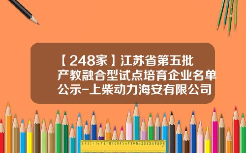 【248家】江苏省第五批产教融合型试点培育企业名单公示-上柴动力海安有限公司地址