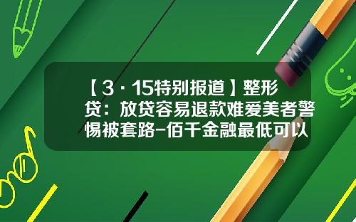 【3·15特别报道】整形贷：放贷容易退款难爱美者警惕被套路-佰千金融最低可以贷多少钱