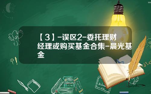 【3】-误区2-委托理财经理或购买基金合集-晨光基金