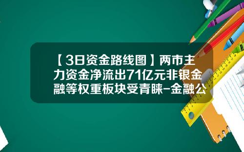 【3日资金路线图】两市主力资金净流出71亿元非银金融等权重板块受青睐-金融公司资金流怎么统计的