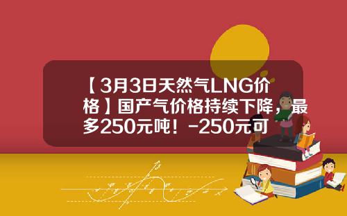 【3月3日天然气LNG价格】国产气价格持续下降，最多250元吨！-250元可以买多少天然气