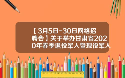 【3月5日-30日网络招聘会】关于举办甘肃省2020年春季退役军人暨现役军人家属网络招聘月活动的公告-兰州旺达福食品有限公司