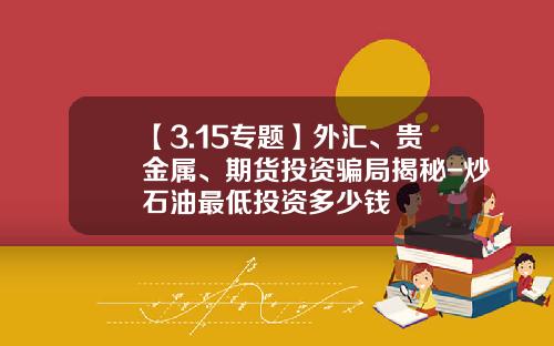 【3.15专题】外汇、贵金属、期货投资骗局揭秘-炒石油最低投资多少钱