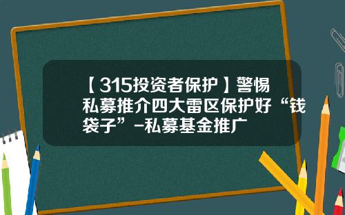 【315投资者保护】警惕私募推介四大雷区保护好“钱袋子”-私募基金推广