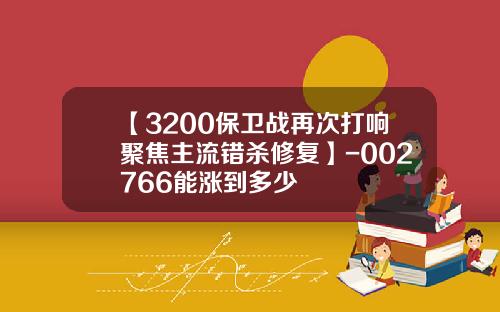 【3200保卫战再次打响聚焦主流错杀修复】-002766能涨到多少