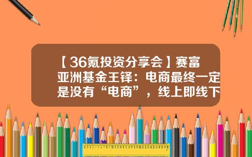 【36氪投资分享会】赛富亚洲基金王铎：电商最终一定是没有“电商”，线上即线下-赛富基金官网