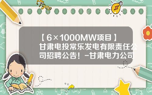 【6×1000MW项目】甘肃电投常乐发电有限责任公司招聘公告！-甘肃电力公司住房公积金贷款