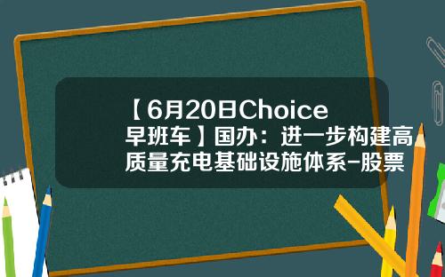 【6月20日Choice早班车】国办：进一步构建高质量充电基础设施体系-股票新城市资讯
