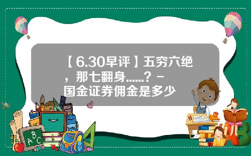 【6.30早评】五穷六绝，那七翻身......？-国金证券佣金是多少