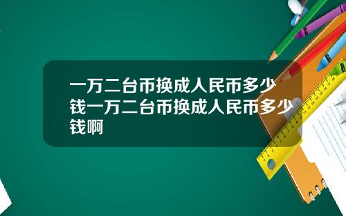 一万二台币换成人民币多少钱一万二台币换成人民币多少钱啊