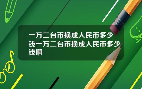 一万二台币换成人民币多少钱一万二台币换成人民币多少钱啊