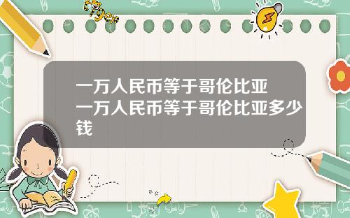 一万人民币等于哥伦比亚 一万人民币等于哥伦比亚多少钱