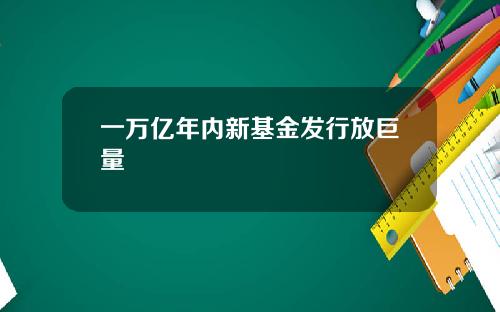 一万亿年内新基金发行放巨量