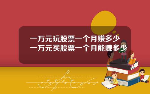一万元玩股票一个月赚多少一万元买股票一个月能赚多少