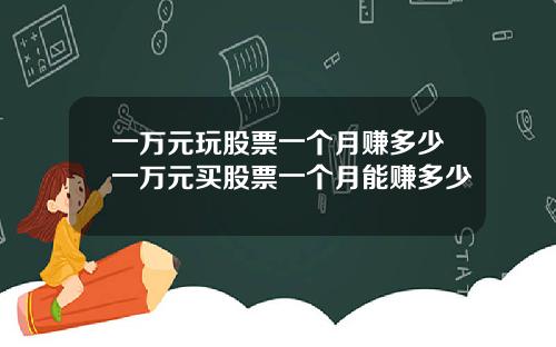 一万元玩股票一个月赚多少一万元买股票一个月能赚多少