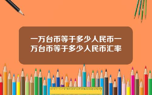 一万台币等于多少人民币一万台币等于多少人民币汇率